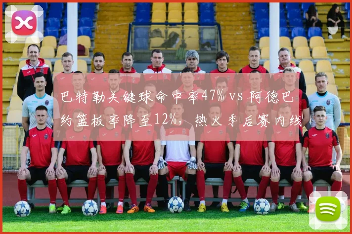 巴特勒关键球命中率47% vs 阿德巴约篮板率降至12%,热火季后赛内线隐忧