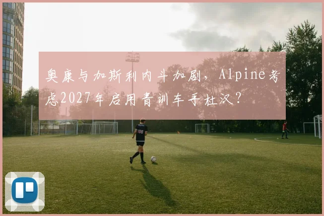 奥康与加斯利内斗加剧,Alpine考虑2027年启用青训车手杜汉?