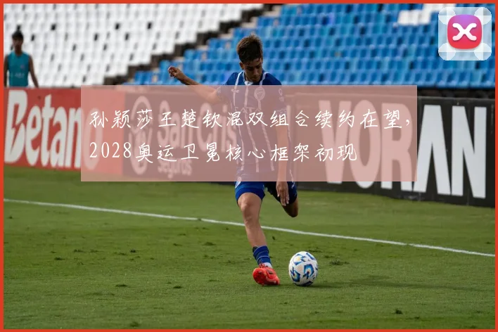 孙颖莎王楚钦混双组合续约在望，2028奥运卫冕核心框架初现