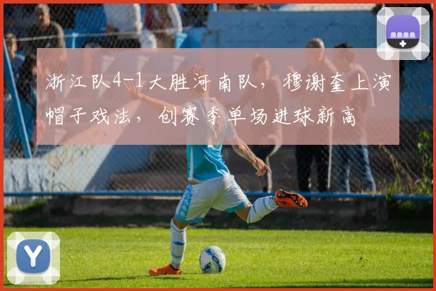 浙江队4-1大胜河南队,穆谢奎上演帽子戏法,创赛季单场进球新高