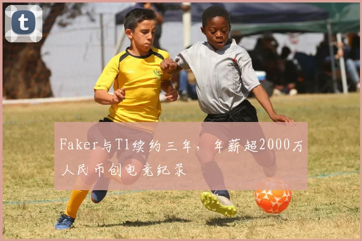Faker与T1续约三年,年薪超2000万人民币创电竞纪录