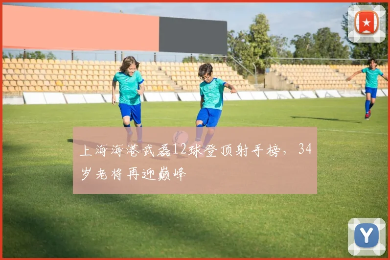 上海海港武磊12球登顶射手榜，34岁老将再迎巅峰