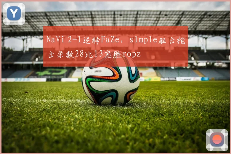 NaVi 2-1逆转FaZe,s1mple狙击枪击杀数28比13完胜ropz
