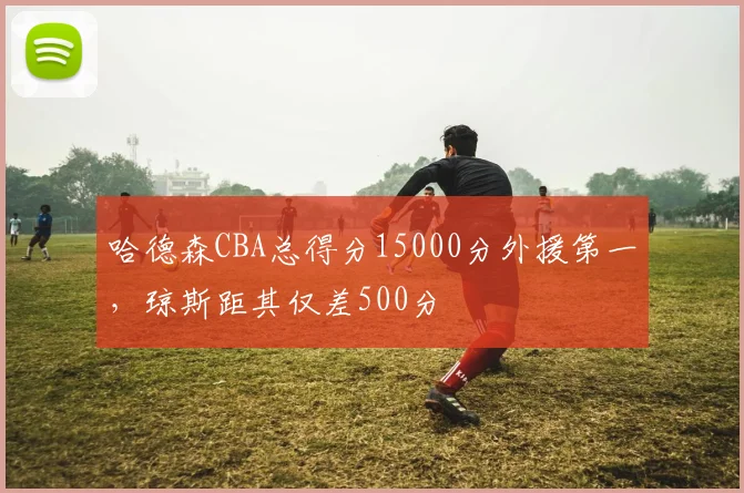 哈德森CBA总得分15000分外援第一,琼斯距其仅差500分